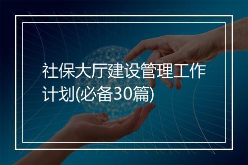 社保大厅建设管理工作计划(必备30篇)