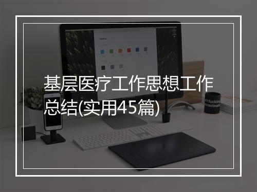 基层医疗工作思想工作总结(实用45篇)