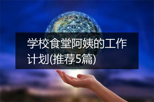 学校食堂阿姨的工作计划(推荐5篇)