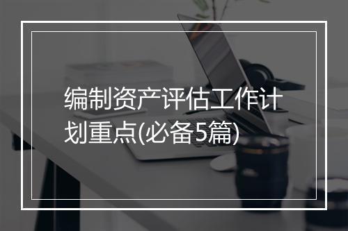 编制资产评估工作计划重点(必备5篇)