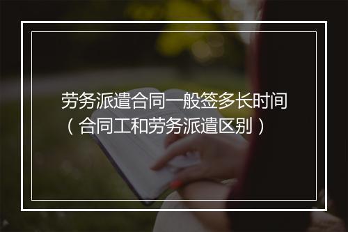劳务派遣合同一般签多长时间（合同工和劳务派遣区别）