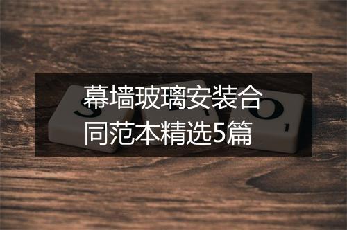 幕墙玻璃安装合同范本精选5篇