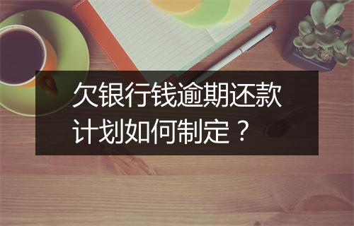 欠银行钱逾期还款计划如何制定？