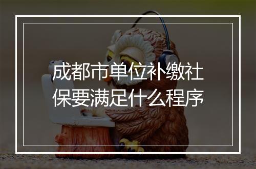 成都市单位补缴社保要满足什么程序
