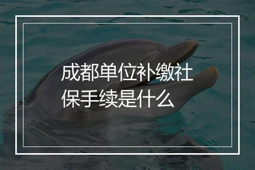 成都单位补缴社保手续是什么