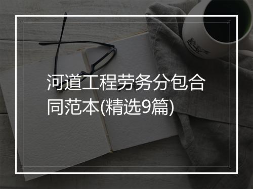 河道工程劳务分包合同范本(精选9篇)