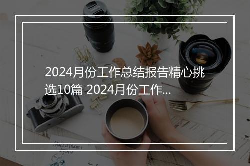 2024月份工作总结报告精心挑选10篇 2024月份工作总结报告精心挑选10篇