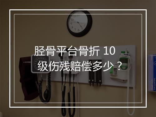 胫骨平台骨折 10 级伤残赔偿多少？