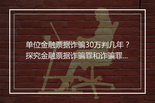 单位金融票据诈骗30万判几年？探究金融票据诈骗罪和诈骗罪的区别及行为方式