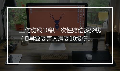 工伤伤残10级一次性赔偿多少钱（​导致受害人遭受10级伤残一次性可赔偿多少钱？）
