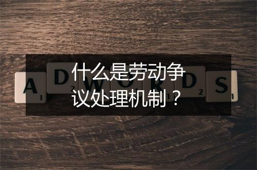 什么是劳动争议处理机制？