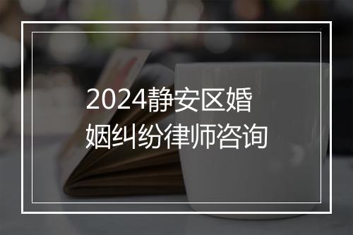 2024静安区婚姻纠纷律师咨询