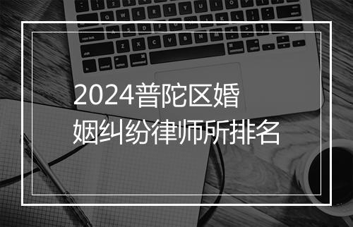 2024普陀区婚姻纠纷律师所排名