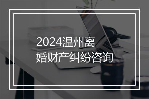 2024温州离婚财产纠纷咨询