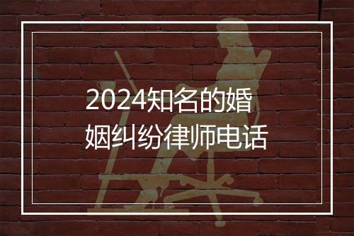 2024知名的婚姻纠纷律师电话