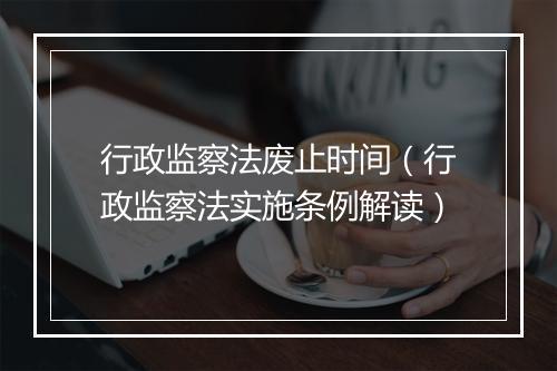 行政监察法废止时间（行政监察法实施条例解读）