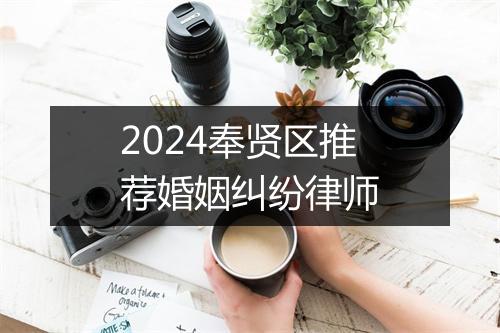 2024奉贤区推荐婚姻纠纷律师
