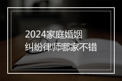 2024家庭婚姻纠纷律师哪家不错