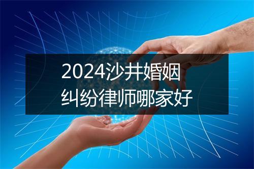 2024沙井婚姻纠纷律师哪家好