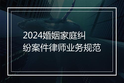 2024婚姻家庭纠纷案件律师业务规范