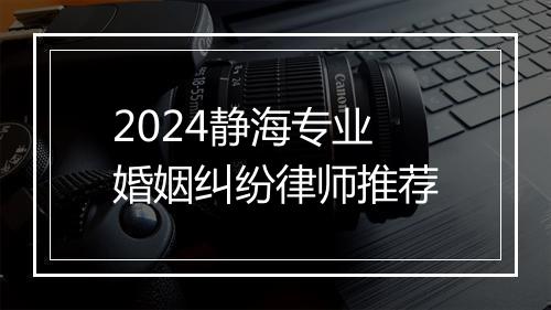 2024静海专业婚姻纠纷律师推荐