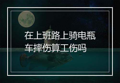 在上班路上骑电瓶车摔伤算工伤吗