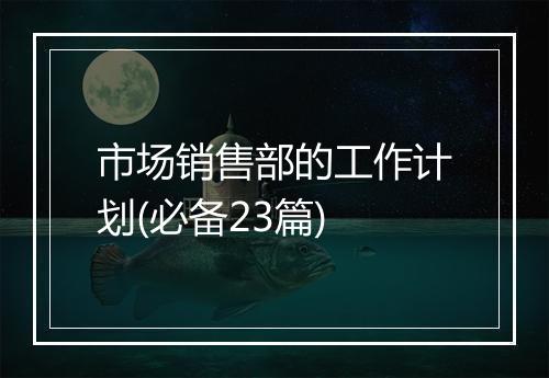 市场销售部的工作计划(必备23篇)