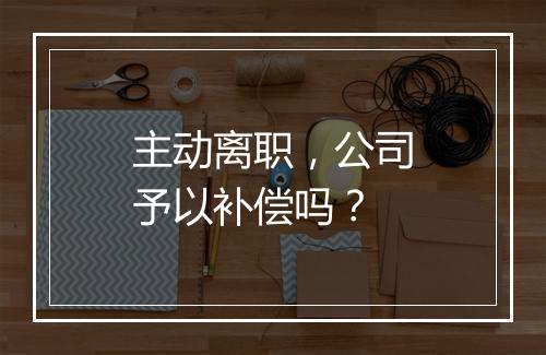 主动离职，公司予以补偿吗？