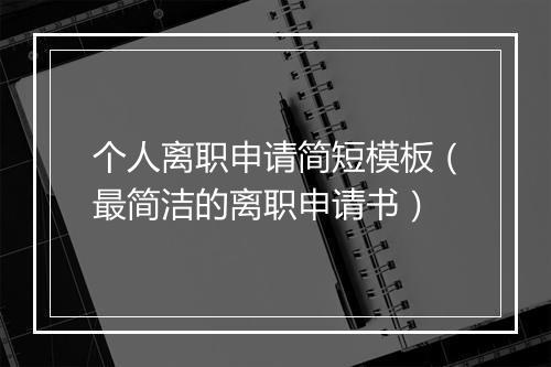 个人离职申请简短模板（最简洁的离职申请书）