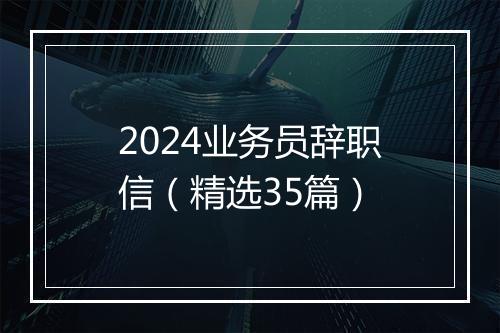 2024业务员辞职信（精选35篇）