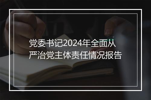 党委书记2024年全面从严治党主体责任情况报告