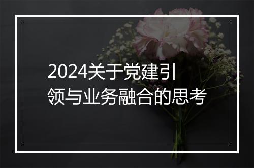 2024关于党建引领与业务融合的思考