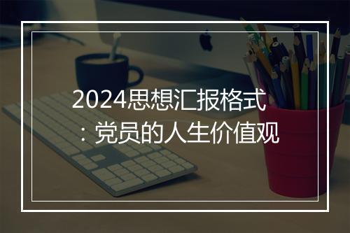 2024思想汇报格式：党员的人生价值观