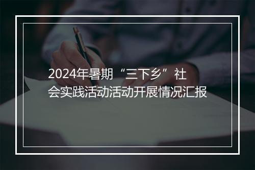 2024年暑期“三下乡”社会实践活动活动开展情况汇报