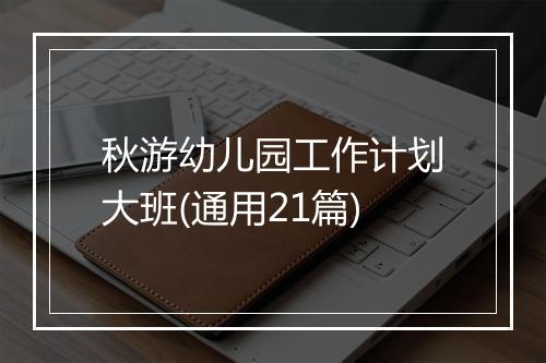 秋游幼儿园工作计划大班(通用21篇)
