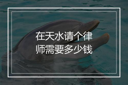 在天水请个律师需要多少钱