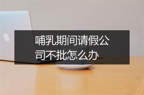 哺乳期间请假公司不批怎么办