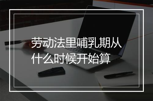 劳动法里哺乳期从什么时候开始算