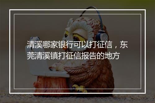 清溪哪家银行可以打征信，东莞清溪镇打征信报告的地方