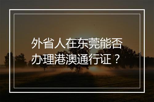 外省人在东莞能否办理港澳通行证？