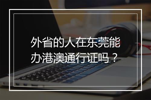 外省的人在东莞能办港澳通行证吗？