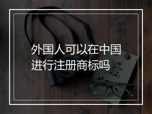 外国人可以在中国进行注册商标吗