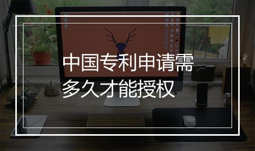 中国专利申请需多久才能授权