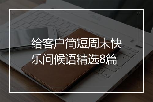 给客户简短周末快乐问候语精选8篇
