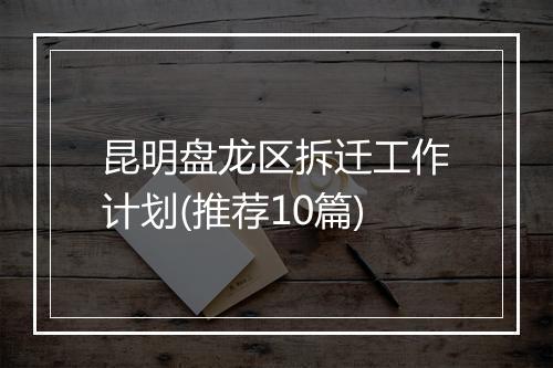 昆明盘龙区拆迁工作计划(推荐10篇)