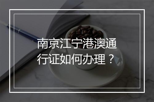 南京江宁港澳通行证如何办理？
