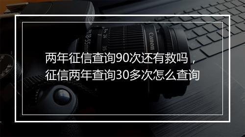 两年征信查询90次还有救吗，征信两年查询30多次怎么查询