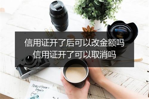 信用证开了后可以改金额吗，信用证开了可以取消吗