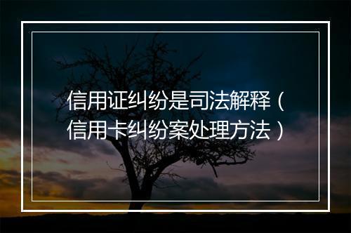 信用证纠纷是司法解释（信用卡纠纷案处理方法）