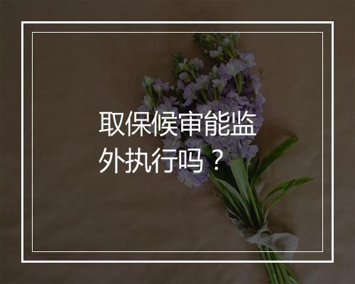 取保候审能监外执行吗？